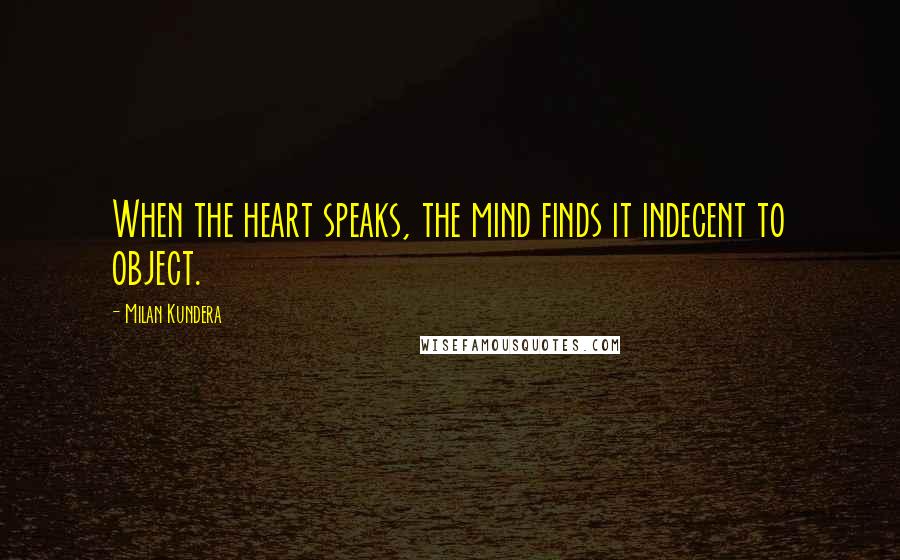 Milan Kundera Quotes: When the heart speaks, the mind finds it indecent to object.