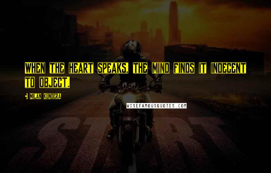 Milan Kundera Quotes: When the heart speaks, the mind finds it indecent to object.