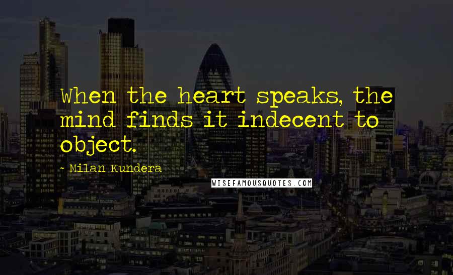 Milan Kundera Quotes: When the heart speaks, the mind finds it indecent to object.