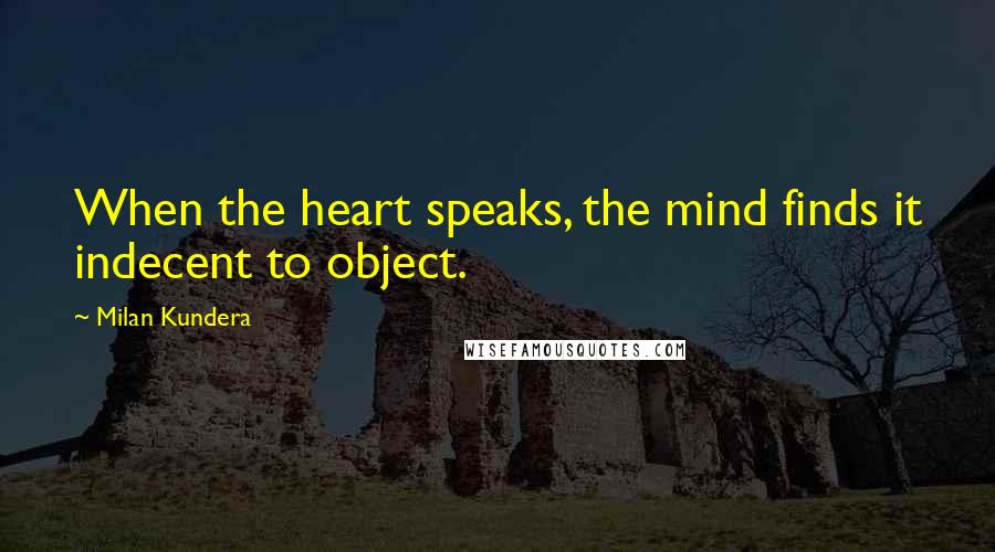 Milan Kundera Quotes: When the heart speaks, the mind finds it indecent to object.