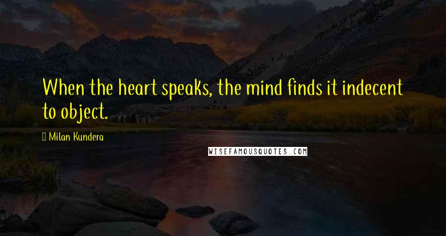 Milan Kundera Quotes: When the heart speaks, the mind finds it indecent to object.