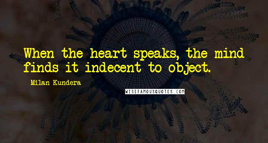 Milan Kundera Quotes: When the heart speaks, the mind finds it indecent to object.