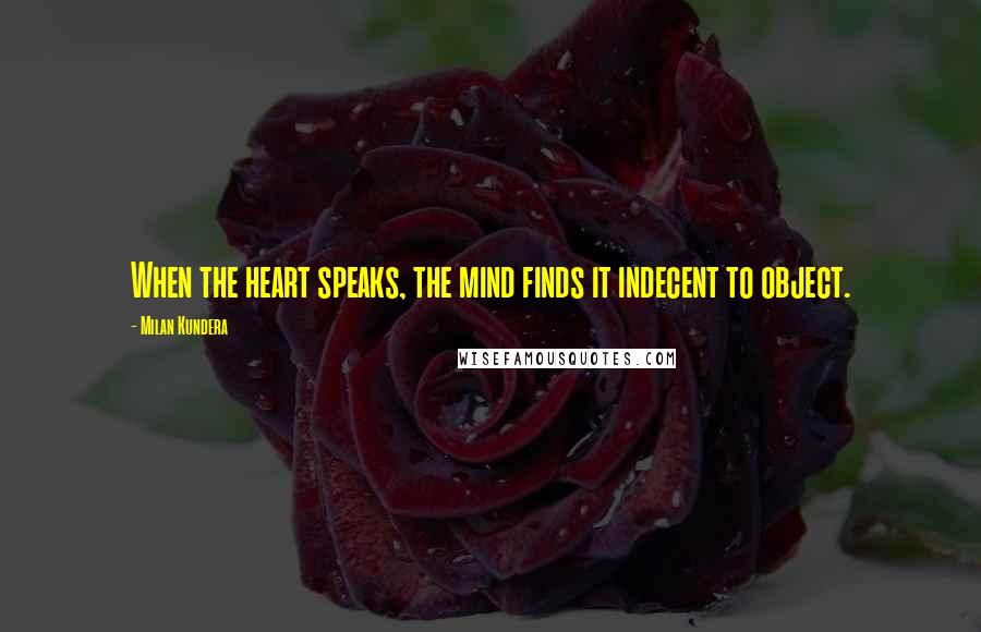 Milan Kundera Quotes: When the heart speaks, the mind finds it indecent to object.