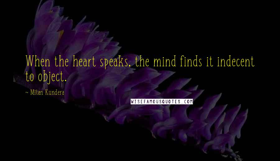 Milan Kundera Quotes: When the heart speaks, the mind finds it indecent to object.