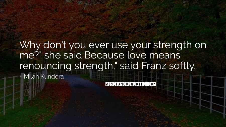 Milan Kundera Quotes: Why don't you ever use your strength on me?" she said.Because love means renouncing strength," said Franz softly.