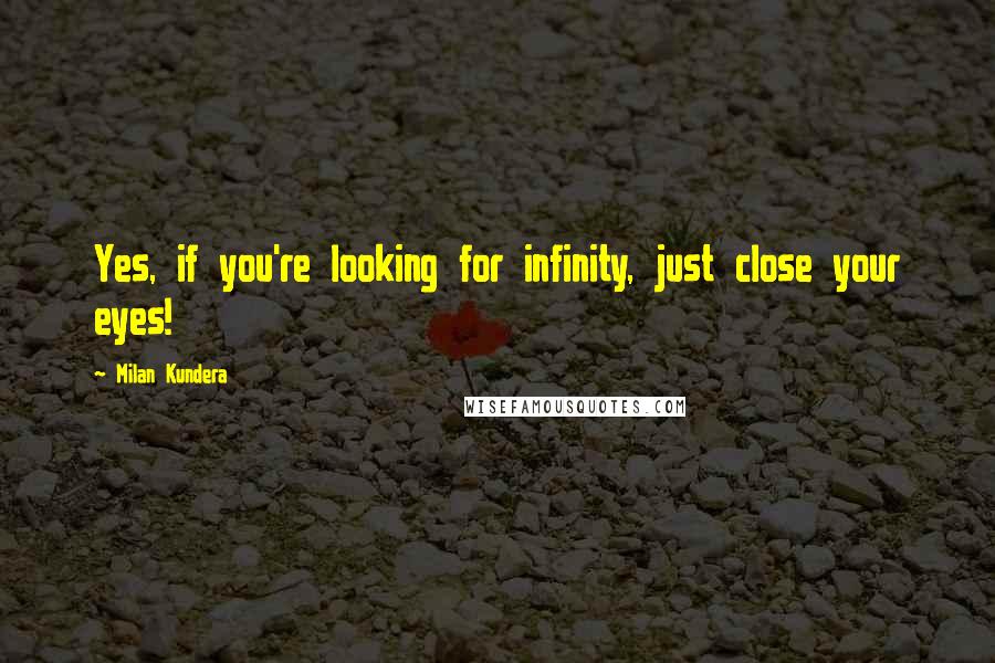 Milan Kundera Quotes: Yes, if you're looking for infinity, just close your eyes!