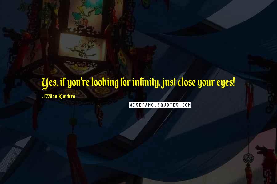 Milan Kundera Quotes: Yes, if you're looking for infinity, just close your eyes!