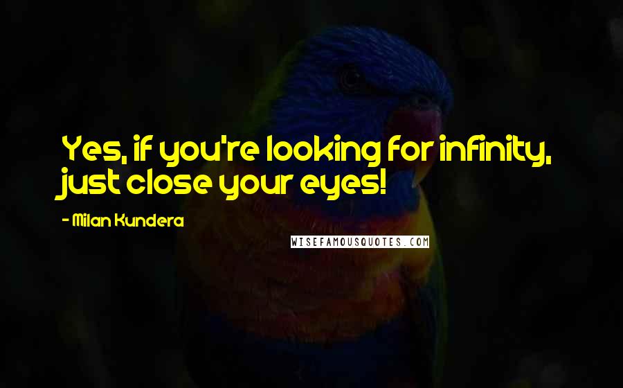 Milan Kundera Quotes: Yes, if you're looking for infinity, just close your eyes!