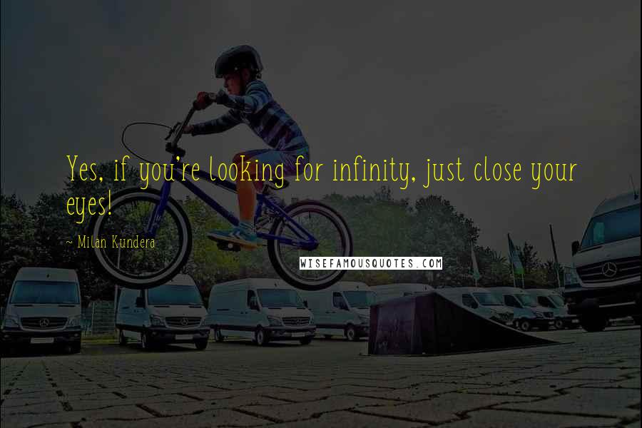 Milan Kundera Quotes: Yes, if you're looking for infinity, just close your eyes!