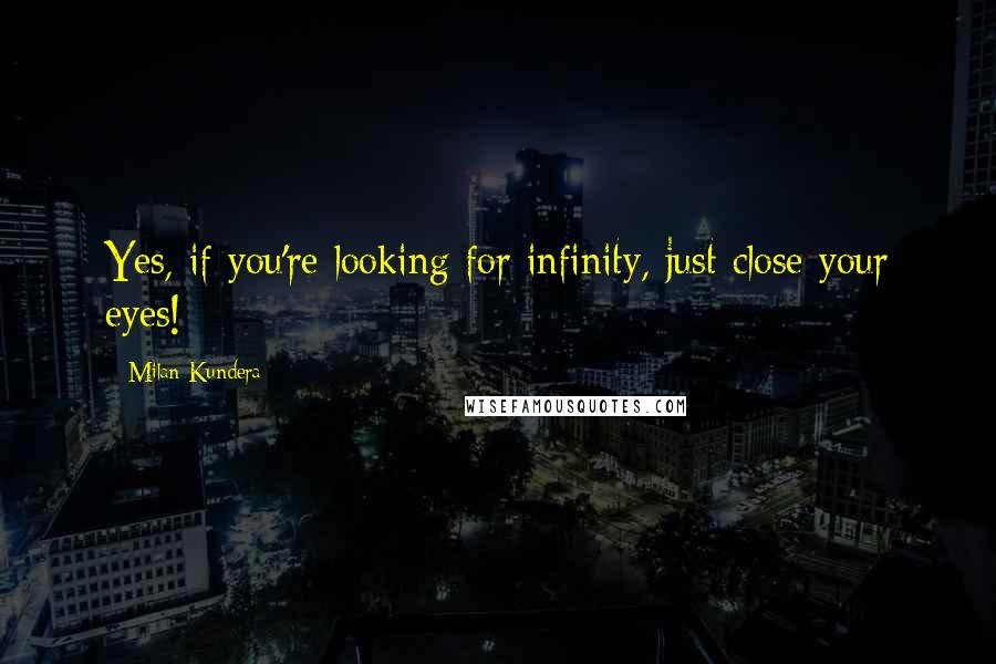 Milan Kundera Quotes: Yes, if you're looking for infinity, just close your eyes!