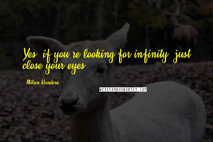 Milan Kundera Quotes: Yes, if you're looking for infinity, just close your eyes!