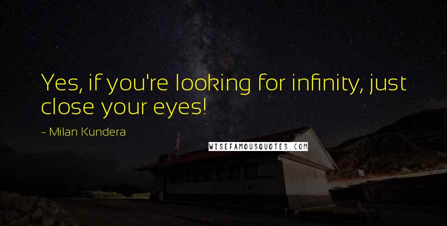 Milan Kundera Quotes: Yes, if you're looking for infinity, just close your eyes!