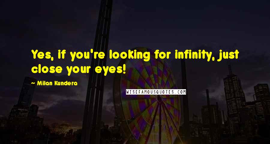 Milan Kundera Quotes: Yes, if you're looking for infinity, just close your eyes!