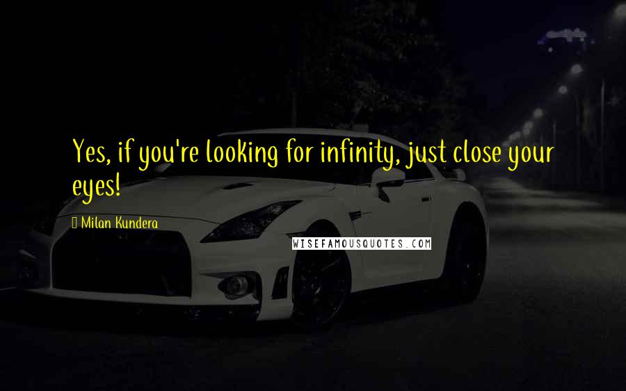 Milan Kundera Quotes: Yes, if you're looking for infinity, just close your eyes!