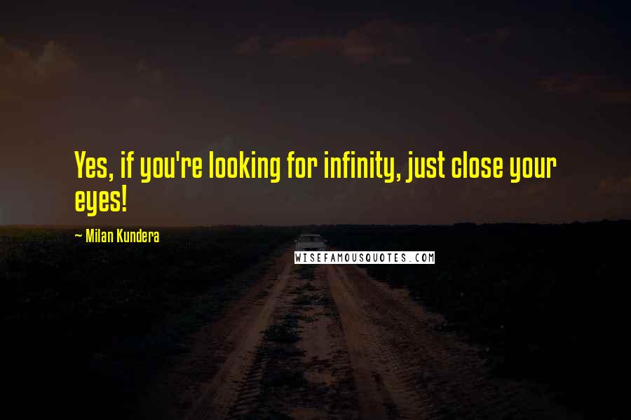 Milan Kundera Quotes: Yes, if you're looking for infinity, just close your eyes!