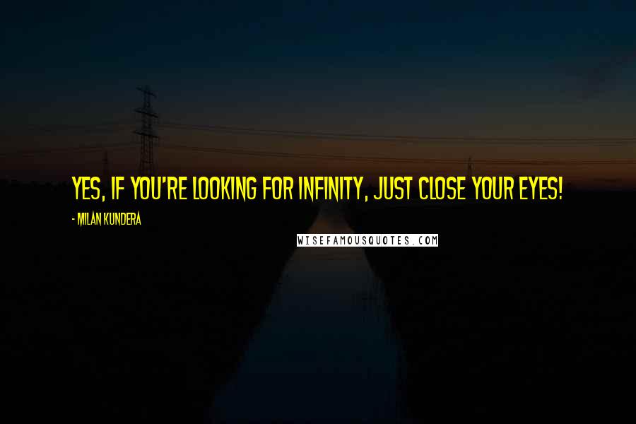 Milan Kundera Quotes: Yes, if you're looking for infinity, just close your eyes!