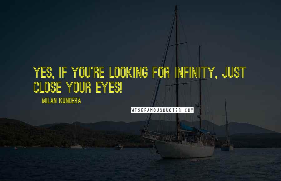 Milan Kundera Quotes: Yes, if you're looking for infinity, just close your eyes!