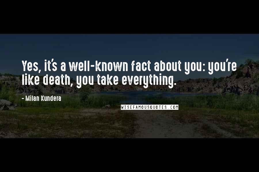 Milan Kundera Quotes: Yes, it's a well-known fact about you: you're like death, you take everything.