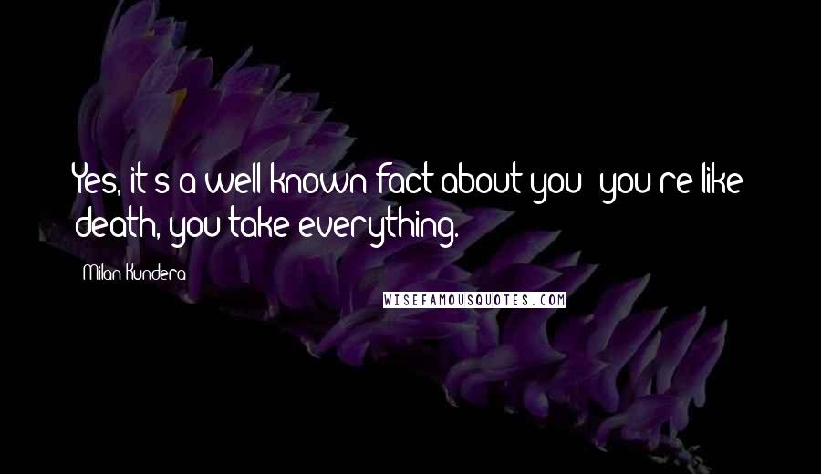 Milan Kundera Quotes: Yes, it's a well-known fact about you: you're like death, you take everything.