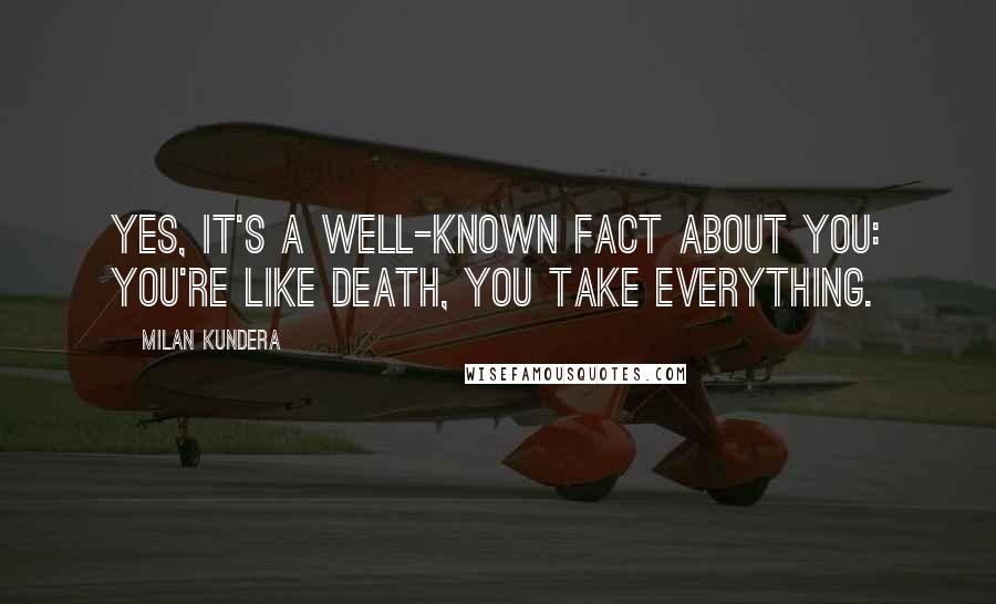 Milan Kundera Quotes: Yes, it's a well-known fact about you: you're like death, you take everything.