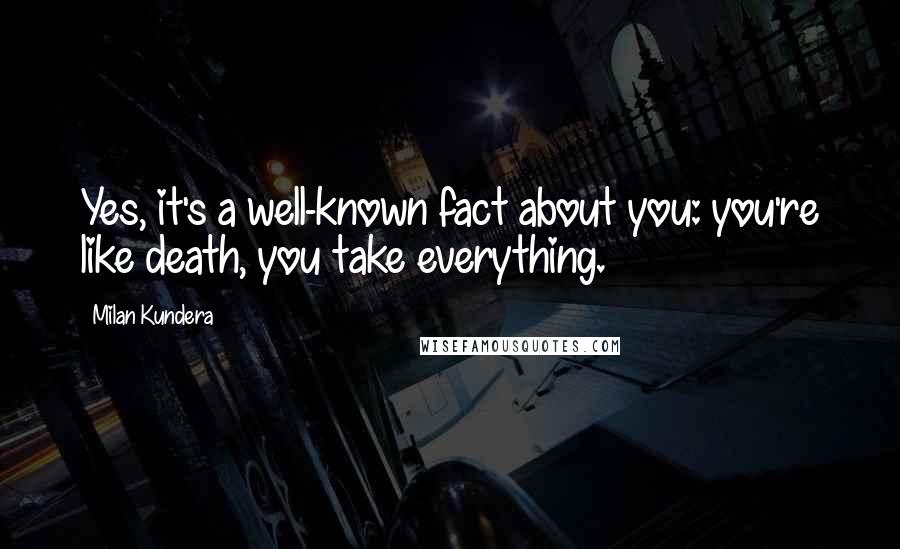 Milan Kundera Quotes: Yes, it's a well-known fact about you: you're like death, you take everything.