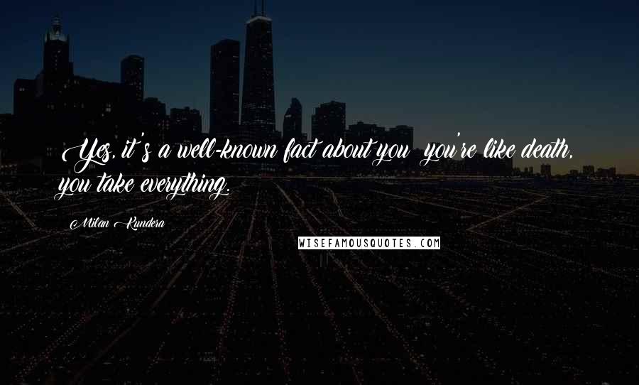 Milan Kundera Quotes: Yes, it's a well-known fact about you: you're like death, you take everything.