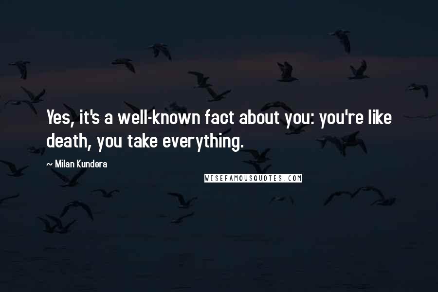 Milan Kundera Quotes: Yes, it's a well-known fact about you: you're like death, you take everything.