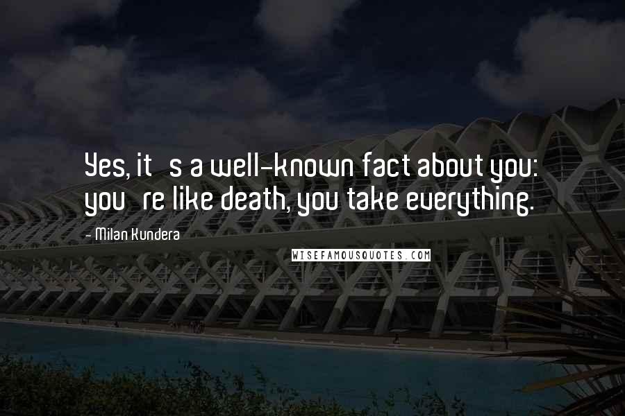 Milan Kundera Quotes: Yes, it's a well-known fact about you: you're like death, you take everything.