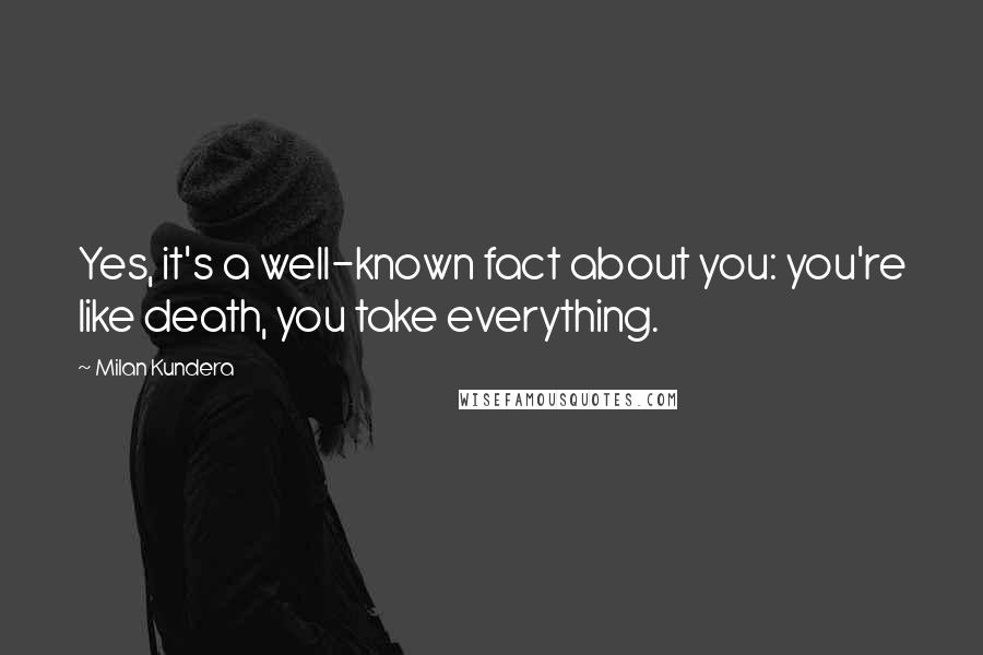 Milan Kundera Quotes: Yes, it's a well-known fact about you: you're like death, you take everything.