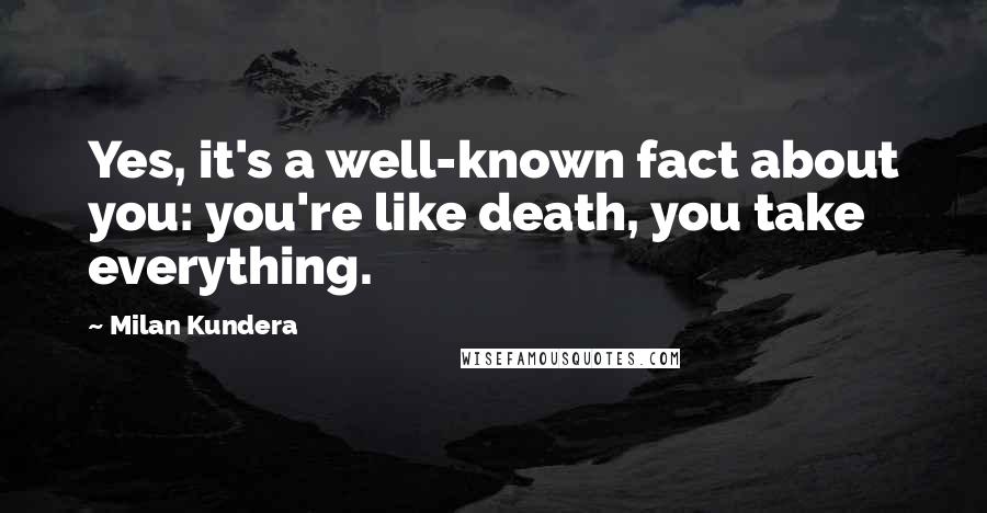 Milan Kundera Quotes: Yes, it's a well-known fact about you: you're like death, you take everything.