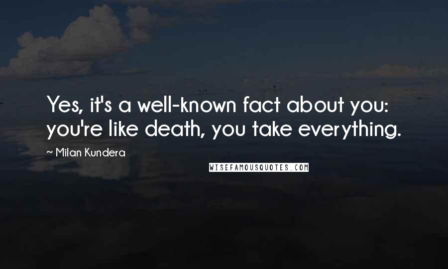 Milan Kundera Quotes: Yes, it's a well-known fact about you: you're like death, you take everything.