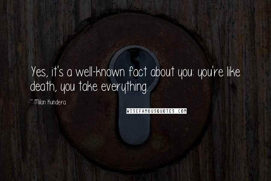 Milan Kundera Quotes: Yes, it's a well-known fact about you: you're like death, you take everything.