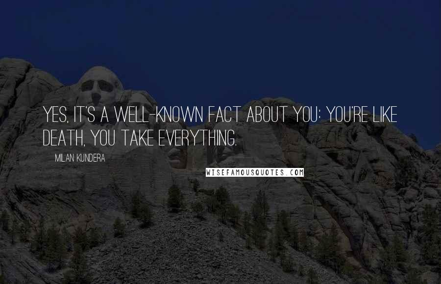 Milan Kundera Quotes: Yes, it's a well-known fact about you: you're like death, you take everything.