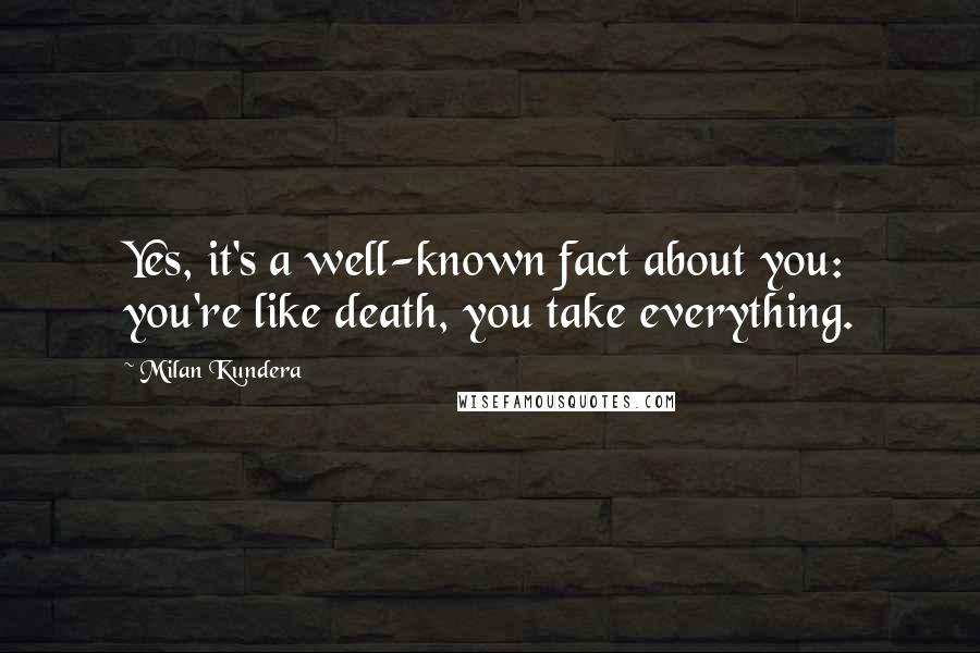 Milan Kundera Quotes: Yes, it's a well-known fact about you: you're like death, you take everything.