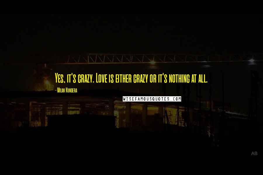 Milan Kundera Quotes: Yes, it's crazy. Love is either crazy or it's nothing at all.