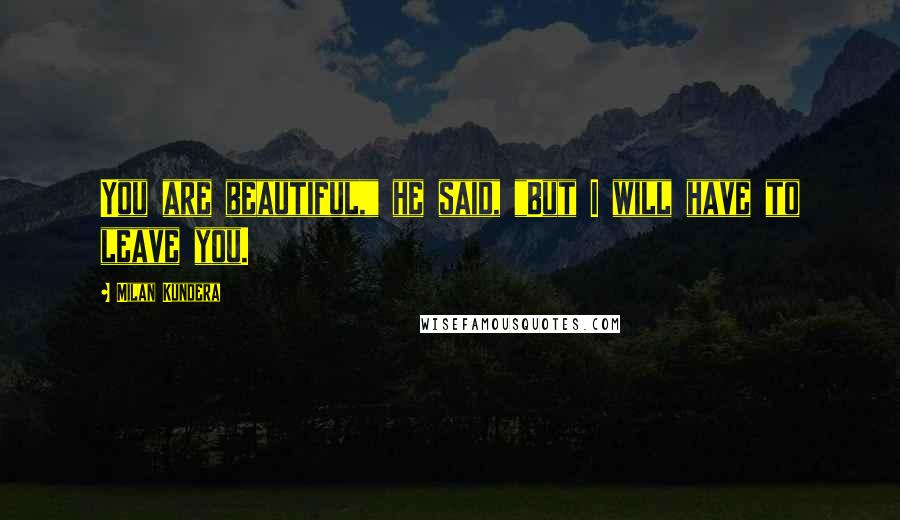Milan Kundera Quotes: You are beautiful," he said, "But I will have to leave you.