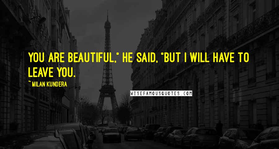 Milan Kundera Quotes: You are beautiful," he said, "But I will have to leave you.