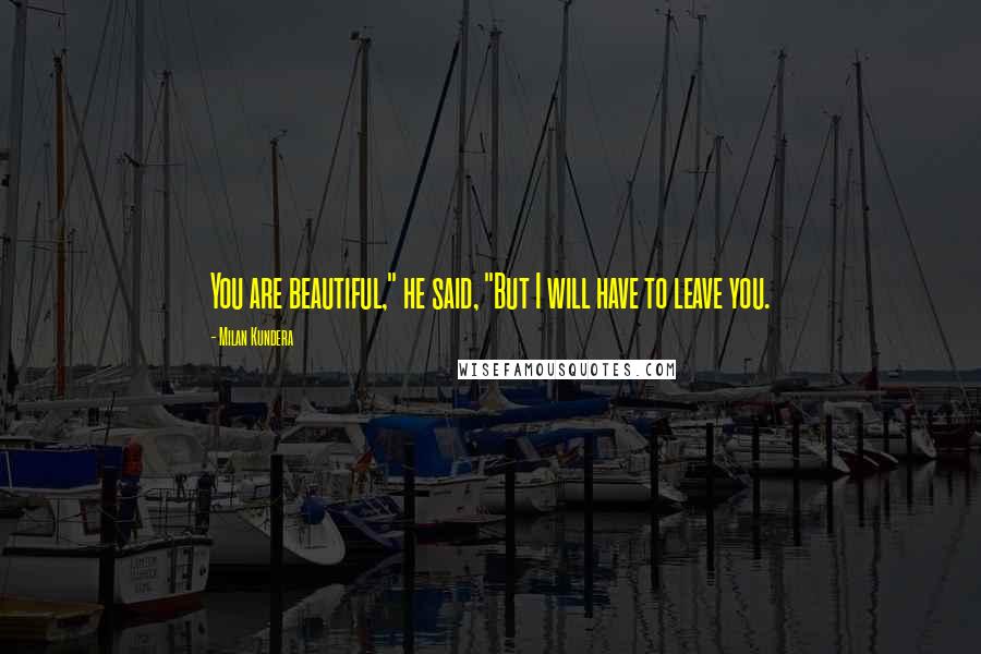 Milan Kundera Quotes: You are beautiful," he said, "But I will have to leave you.