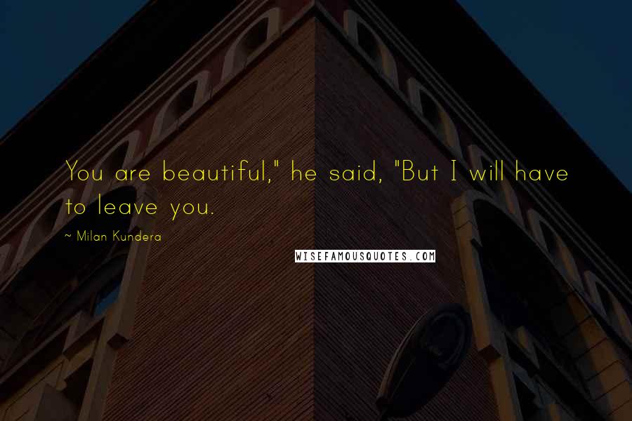 Milan Kundera Quotes: You are beautiful," he said, "But I will have to leave you.