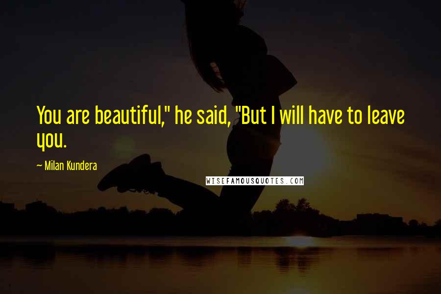 Milan Kundera Quotes: You are beautiful," he said, "But I will have to leave you.