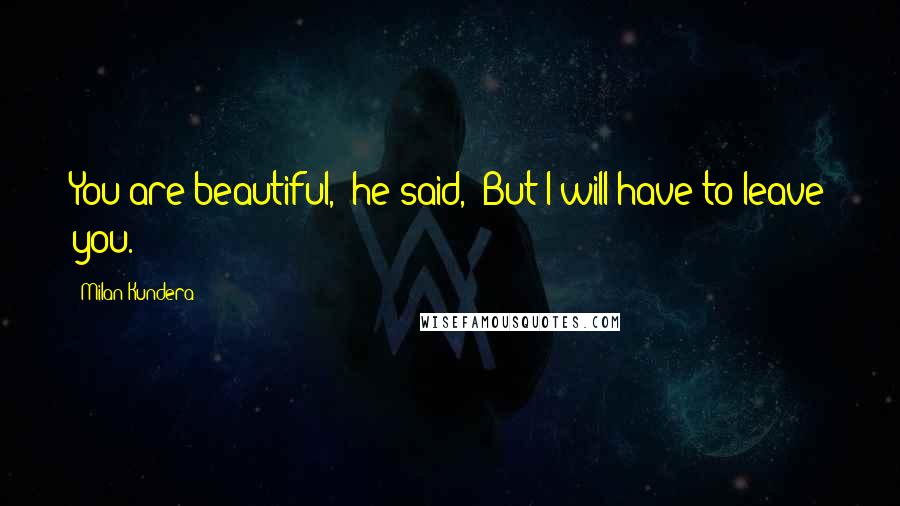 Milan Kundera Quotes: You are beautiful," he said, "But I will have to leave you.