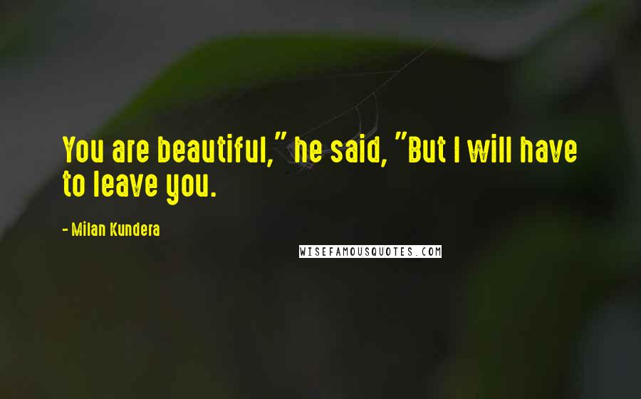 Milan Kundera Quotes: You are beautiful," he said, "But I will have to leave you.