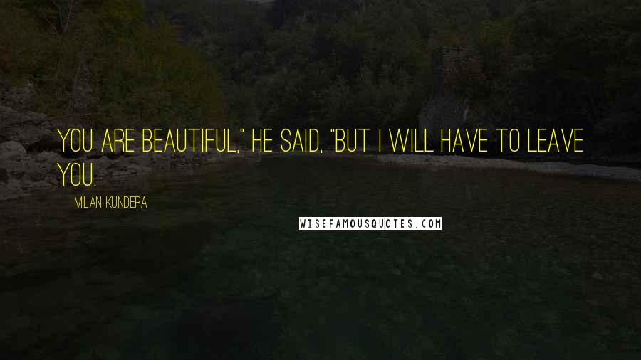 Milan Kundera Quotes: You are beautiful," he said, "But I will have to leave you.