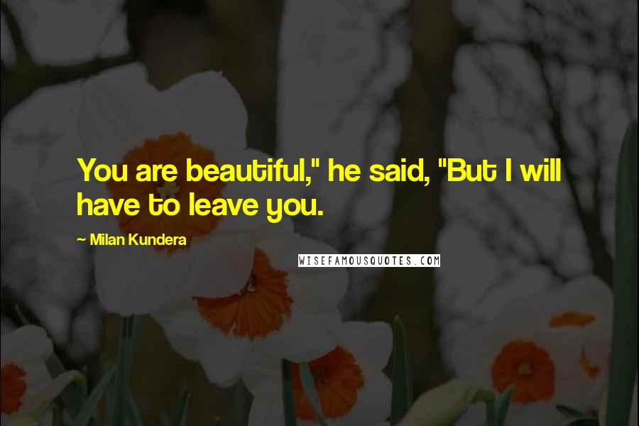 Milan Kundera Quotes: You are beautiful," he said, "But I will have to leave you.