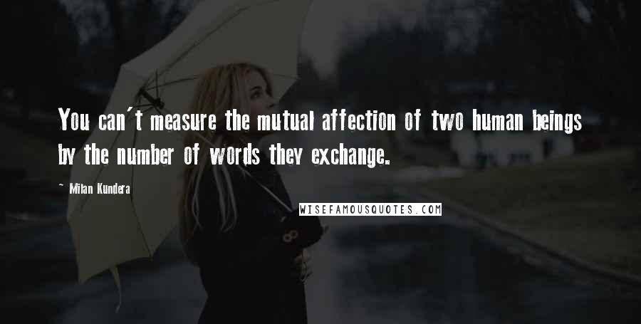 Milan Kundera Quotes: You can't measure the mutual affection of two human beings by the number of words they exchange.