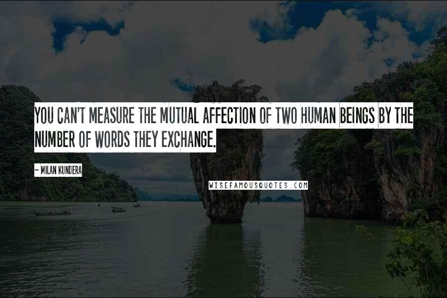 Milan Kundera Quotes: You can't measure the mutual affection of two human beings by the number of words they exchange.
