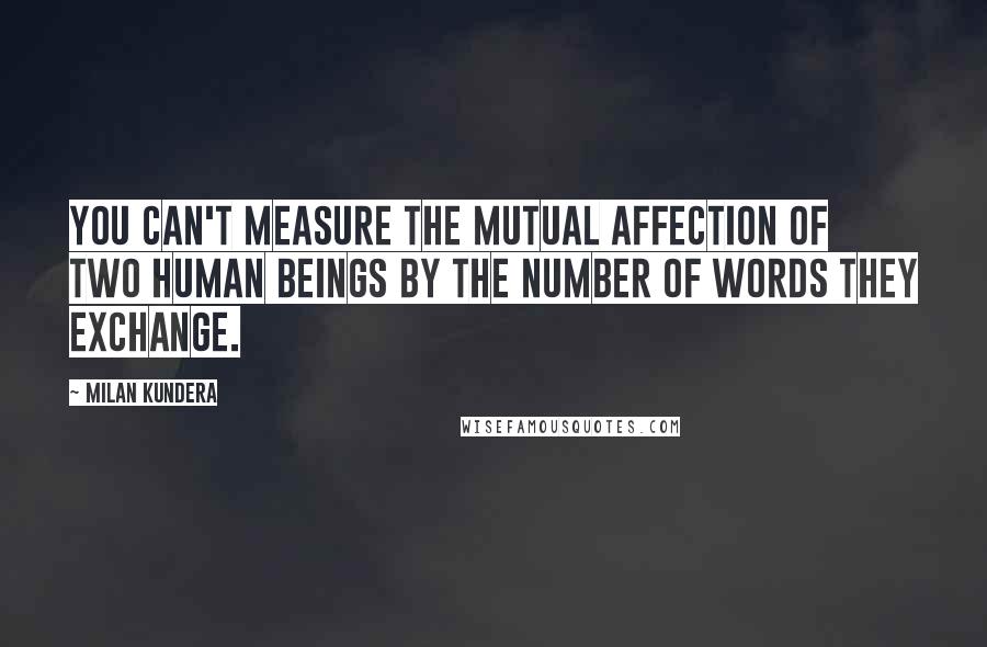 Milan Kundera Quotes: You can't measure the mutual affection of two human beings by the number of words they exchange.