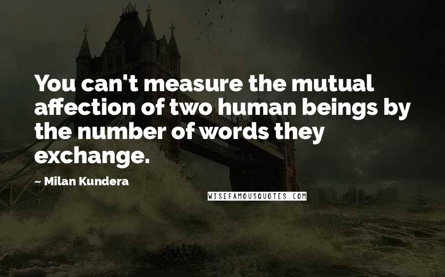 Milan Kundera Quotes: You can't measure the mutual affection of two human beings by the number of words they exchange.