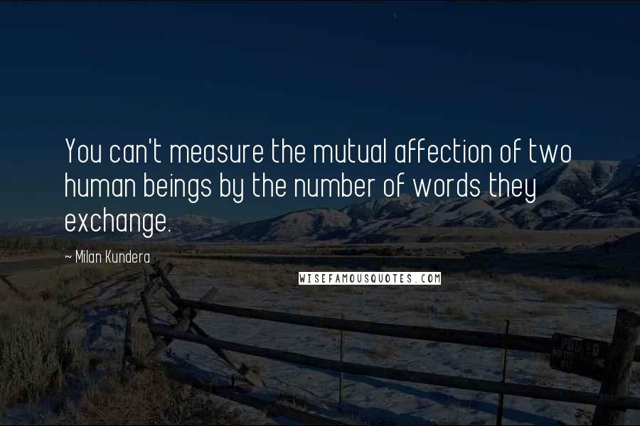 Milan Kundera Quotes: You can't measure the mutual affection of two human beings by the number of words they exchange.