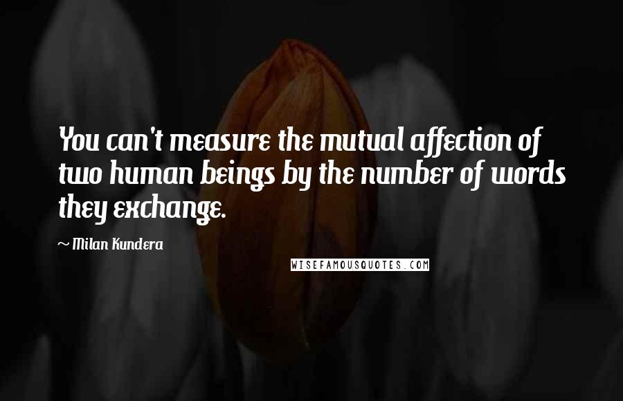 Milan Kundera Quotes: You can't measure the mutual affection of two human beings by the number of words they exchange.